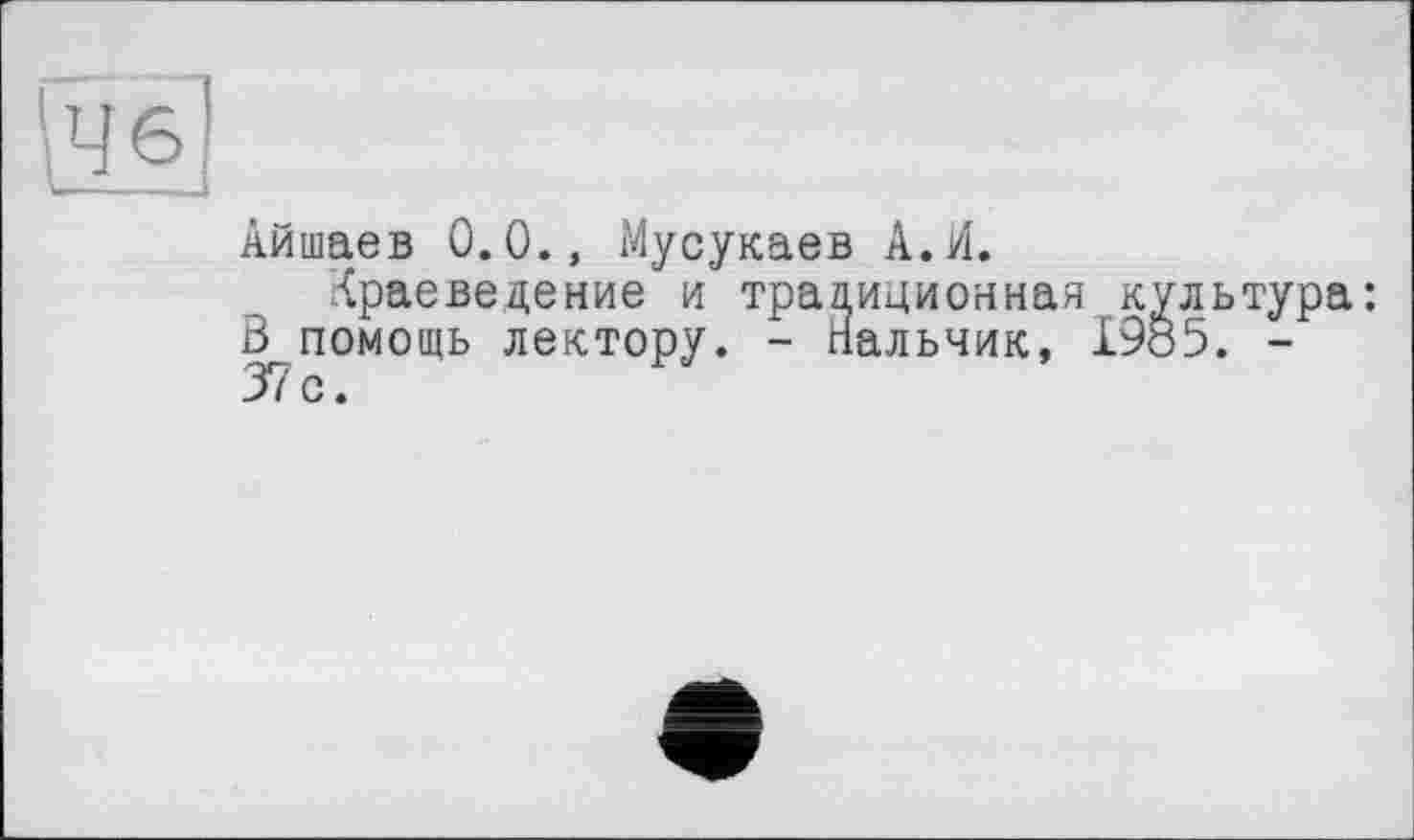 ﻿Айшаев 0.0., Мусукаев А.И.
Краеведение и традиционная культура: В помощь лектору. - Нальчик, 1985. -